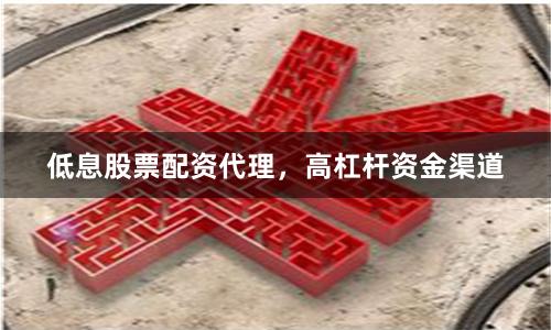 低息股票配资代理，高杠杆资金渠道