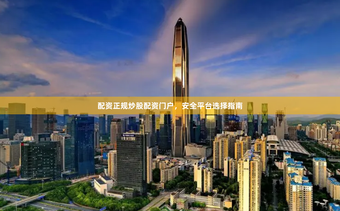 配资正规炒股配资门户，安全平台选择指南