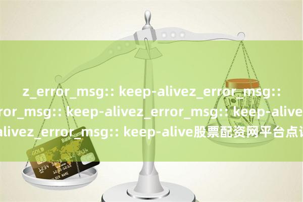 z_error_msg:: keep-alivez_error_msg:: keep-alivez_error_msg:: keep-alivez_error_msg:: keep-alivez_error_msg:: keep-alive股票配资网平台点评：合规与风控全解析